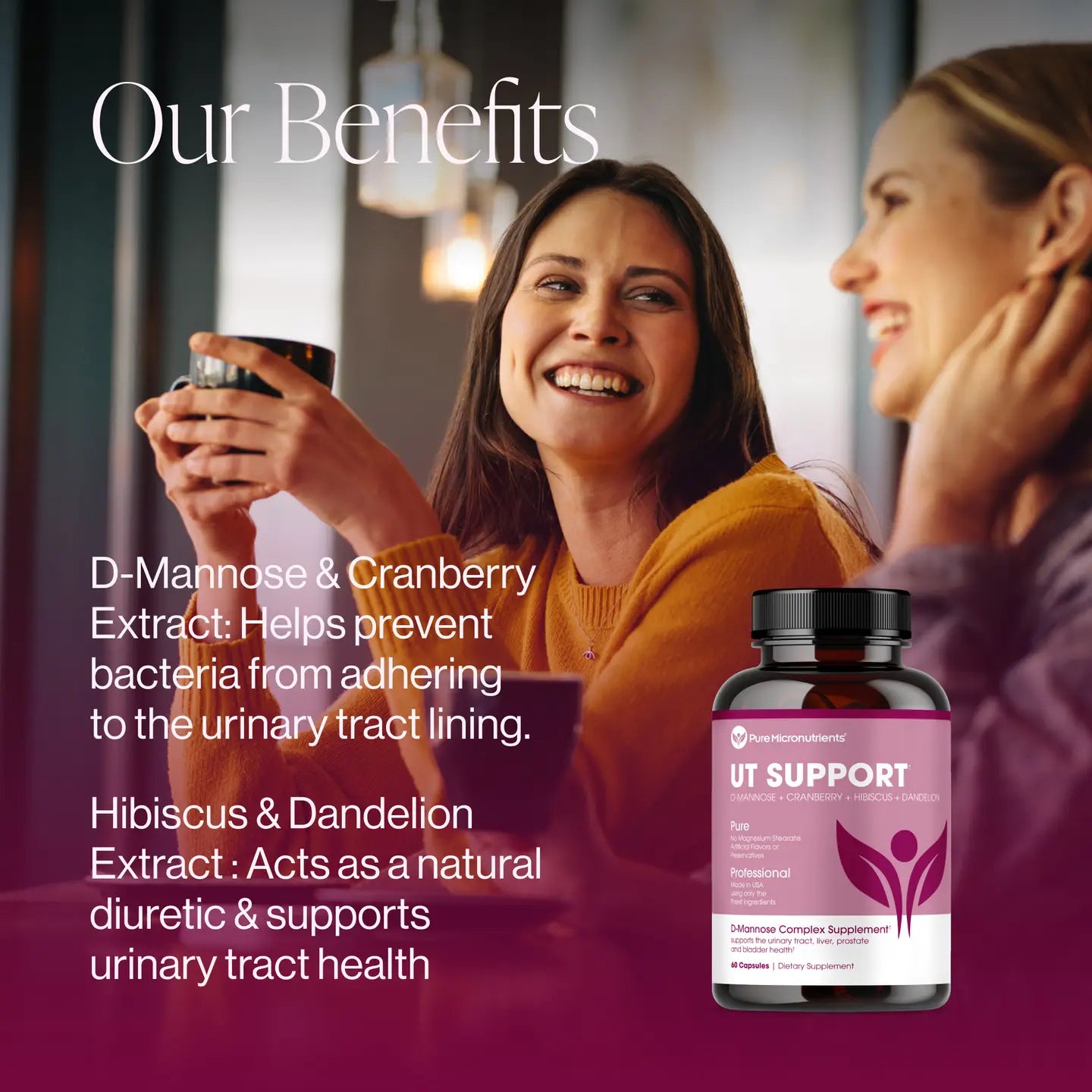 Two women enjoying a glass of wine with a supplement bottle labeled 'UT Support' in the foreground. Saying D-Mannose & Cranberry extract: helps prevent bacteria from adhering to the urinary tract lining. Hibiscus & Dandelion extract: Acts as a natural diuretic & supports urinary tract health. 